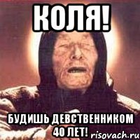 коля! будишь девственником 40 лет!