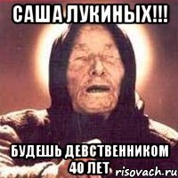 саша лукиных!!! будешь девственником 40 лет