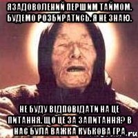 язадоволений першим таймом. будемо розбиратись. я не знаю. не буду відповідати на це питання. що це за запитання? в нас була важка кубкова гра