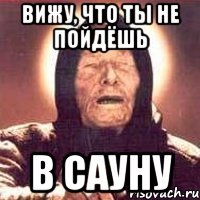 вижу, что ты не пойдёшь в сауну