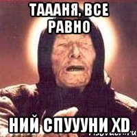 таааня, все равно ний спуууни xd