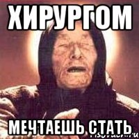 хирургом мечтаешь стать