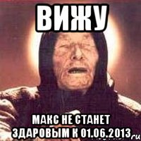 вижу макс не станет здаровым к 01.06.2013