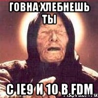 говна хлебнешь ты с ie9 и 10 в fdm