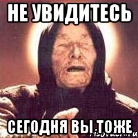 не увидитесь сегодня вы тоже