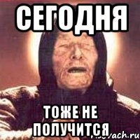 сегодня тоже не получится