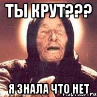 ты крут??? я знала что нет