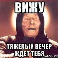 вижу тяжелый вечер ждет тебя