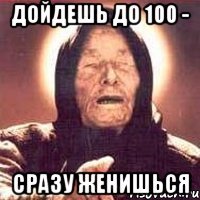 дойдешь до 100 - сразу женишься