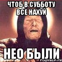 чтоб в субботу все нахуй нео были