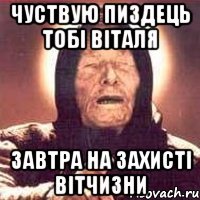 чуствую пиздець тобі віталя завтра на захисті вітчизни