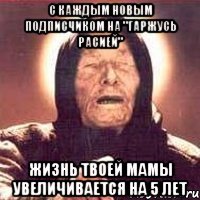 С КАЖДЫМ НОВЫМ ПОДПИСЧИКОМ НА "ГАРЖУСЬ РАСИЕЙ" ЖИЗНЬ ТВОЕЙ МАМЫ УВЕЛИЧИВАЕТСЯ НА 5 ЛЕТ