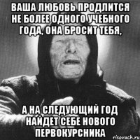 ваша любовь продлится не более одного учебного года, она бросит тебя, а на следующий год найдет себе нового первокурсника