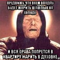 Предвижу, что всем впадлу будет жарить шашлык на холоде И вся орава попрется в квартиру жарить в духовке