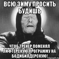 Всю зиму просить будишь чтоб тренер поменял лифтерскую программу на бодибилдерскую!