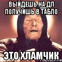 ВЫЙДЕШЬ НА ДЛ ПОЛУЧИШЬ В ТАБЛО ЭТО ХЛАМЧИК