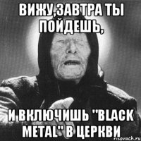 Вижу,Завтра ты пойдешь, и включишь "Black Metal" в церкви