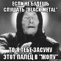 ЕСЛИ НЕ БУДЕШЬ СЛУШАТЬ "Black Metal" ТО Я ТЕБЕ ЗАСУНУ ЭТОТ ПАЛЕЦ В "ЖОПУ"