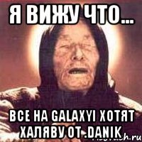 Я вижу что... Все на GalaxYI хотят халяву от .Danik