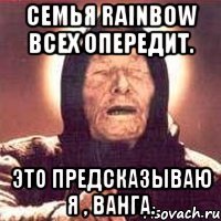 Семья RAINBOW всех опередит. Это предсказываю Я , Ванга.