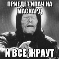 ПРИЕДЕТ ИПАЧ НА МАСКАРД И ВСЕ ЖРАУТ