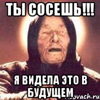 ты сосешь!!! я видела это в будущем