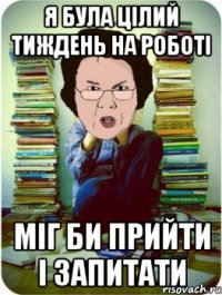 я була цілий тиждень на роботі міг би прийти і запитати