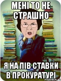 мені то не страшно я на пів ставки в прокуратурі