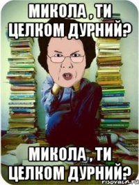 микола , ти целком дурний? микола , ти целком дурний?