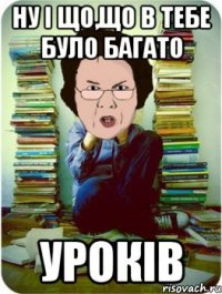 ну і що,що в тебе було багато уроків