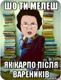 шо ти мелеш як карпо після вареників