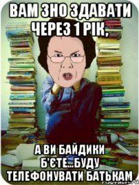 вам зно здавати через 1 рік, а ви байдики б'єте...буду телефонувати батькам