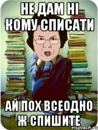 не дам ні кому списати ай пох всеодно ж спишите