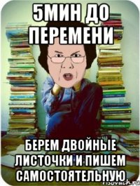 5мин до перемени берем двойные листочки и пишем самостоятельную