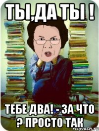 ты,да ты ! тебе два! - за что ? просто так