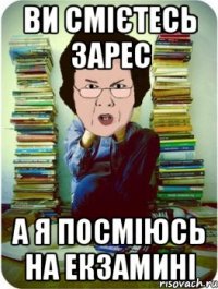 ви смієтесь зарес а я посміюсь на екзамині