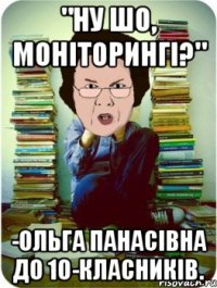 "Ну шо, моніторингі?" -Ольга Панасівна до 10-класників.