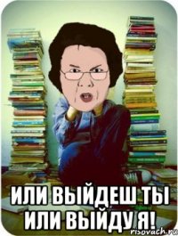  Или выйдеш ты или выйду я!