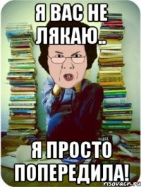 я вас не лякаю.. я просто попередила!