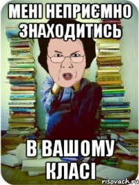 мені неприємно знаходитись в вашому класі