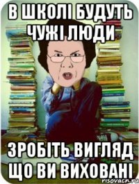 В школі будуть чужі люди зробіть вигляд що ви виховані