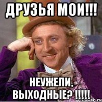 друзья мои!!! неужели, выходные? !!!