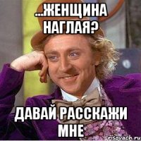 ...женщина наглая? давай расскажи мне