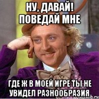 ну, давай! поведай мне где ж в моей игре ты не увидел разнообразия