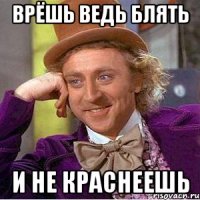 врёшь ведь блять и не краснеешь