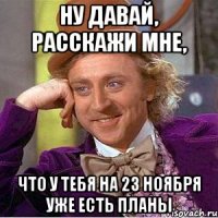 ну давай, расскажи мне, что у тебя на 23 ноября уже есть планы