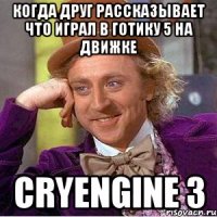 когда друг рассказывает что играл в готику 5 на движке cryengine 3