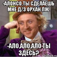 -алонсо,ты сделаешь мне д/з орхан пж. -ало,ало,ало ты здесь?