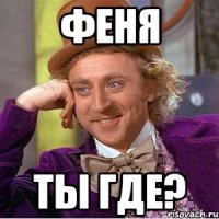 феня ты где?