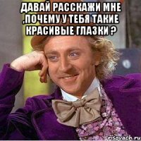 Давай расскажи мне ,почему у тебя такие красивые глазки ? 